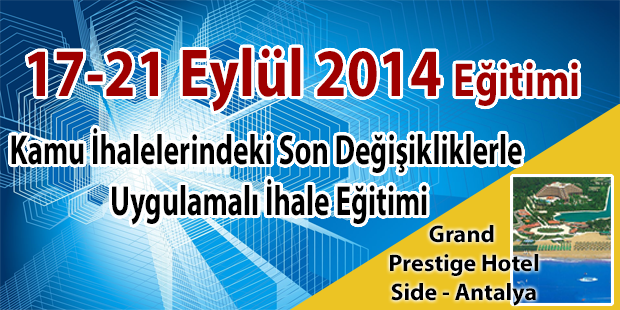 17-21 EYLÜL 2014 - 7 HAZİRAN 2014 İHALE YÖNETMELİĞİ VE TEBLİĞ DEĞİŞİKLİKLERİ DÂHİL UYGULAMALI İHALE EĞİTİMİ