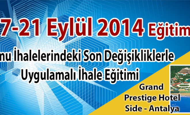 17-21 EYLÜL 2014 - 7 HAZİRAN 2014 İHALE YÖNETMELİĞİ VE TEBLİĞ DEĞİŞİKLİKLERİ DÂHİL UYGULAMALI İHALE EĞİTİMİ